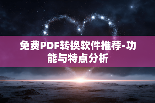 免费PDF转换软件推荐-功能与特点分析 免费PDF转换软件推荐-功能与特点分析