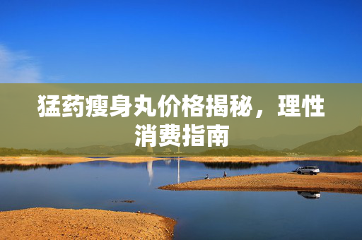 猛药瘦身丸价格揭秘，理性消费指南
