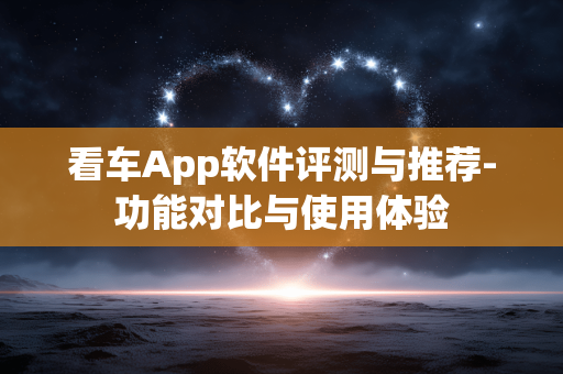 看车App软件评测与推荐-功能对比与使用体验