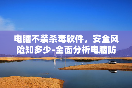 电脑不装杀毒软件，安全风险知多少-全面分析电脑防护策略