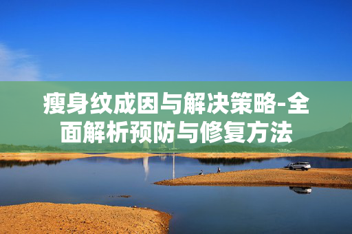 瘦身纹成因与解决策略-全面解析预防与修复方法 瘦身纹成因与解决策略-全面解析预防与修复方法
