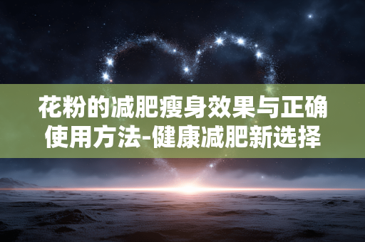 花粉的减肥瘦身效果与正确使用方法-健康减肥新选择