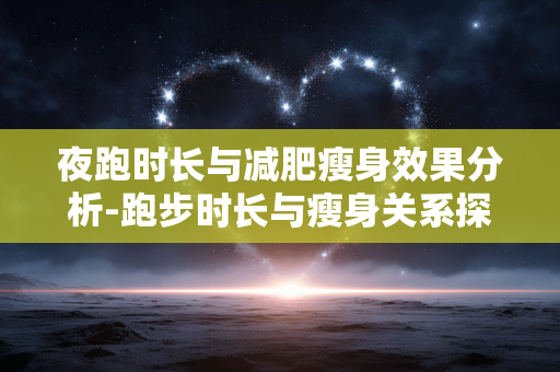夜跑时长与减肥瘦身效果分析-跑步时长与瘦身关系探究