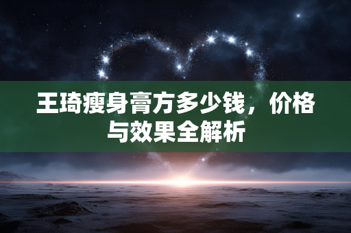 王琦瘦身膏方多少钱，价格与效果全解析