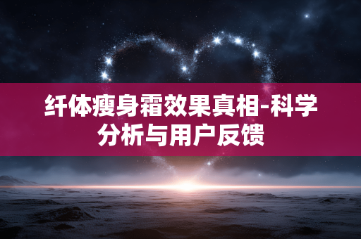 纤体瘦身霜效果真相-科学分析与用户反馈