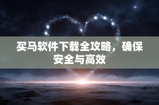 买马软件下载全攻略，确保安全与高效