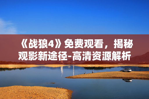 《战狼4》免费观看,揭秘观影新途径-高清资源解析 《战狼4》免费观看,揭秘观影新途径-高清资源解析