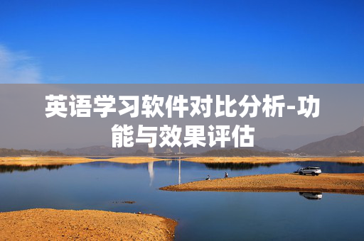英语学习软件对比分析-功能与效果评估 英语学习软件对比分析-功能与效果评估