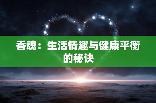 香魂:生活情趣与健康平衡的秘诀 香魂:生活情趣与健康平衡的秘诀