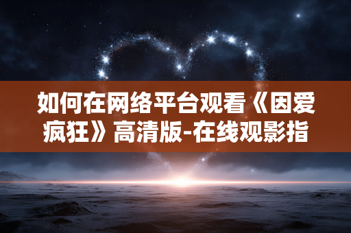 如何在网络平台观看《因爱疯狂》高清版-在线观影指南 如何在网络平台观看《因爱疯狂》高清版-在线观影指南