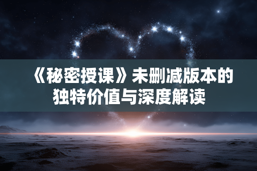 《秘密授课》未删减版本的独特价值与深度解读