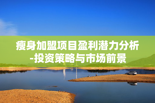 瘦身加盟项目盈利潜力分析-投资策略与市场前景 瘦身加盟项目盈利潜力分析-投资策略与市场前景