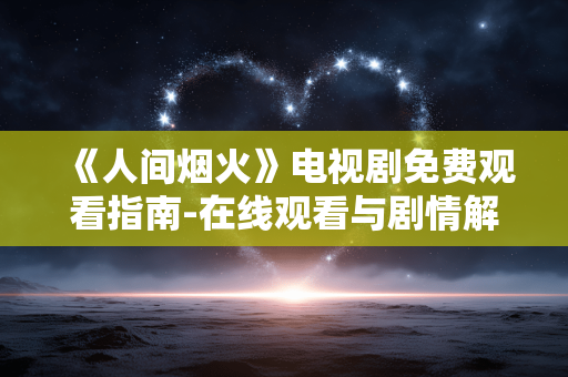 《人间烟火》电视剧免费观看指南-在线观看与剧情解析