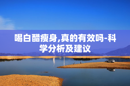 喝白醋瘦身,真的有效吗-科学分析及建议 喝白醋瘦身,真的有效吗-科学分析及建议