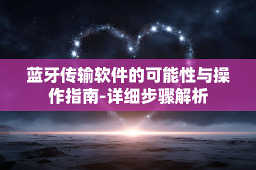 蓝牙传输软件的可能性与操作指南-详细步骤解析 蓝牙传输软件的可能性与操作指南-详细步骤解析