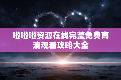 啦啦啦资源在线完整免费高清观看攻略大全 啦啦啦资源在线完整免费高清观看攻略大全