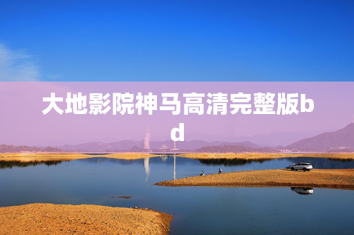 大地影院神马高清完整版bd