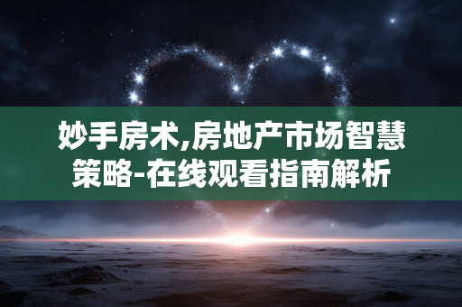 妙手房术,房地产市场智慧策略-在线观看指南解析 妙手房术,房地产市场智慧策略-在线观看指南解析
