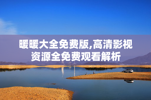 暖暖大全免费版,高清影视资源全免费观看解析