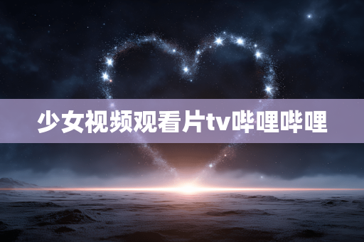 少女视频观看片tv哔哩哔哩