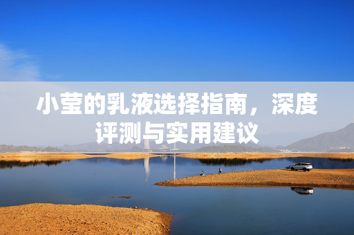 小莹的乳液选择指南,深度评测与实用建议 小莹的乳液选择指南,深度评测与实用建议