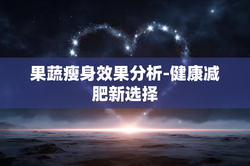 果蔬瘦身效果分析-健康减肥新选择 果蔬瘦身效果分析-健康减肥新选择