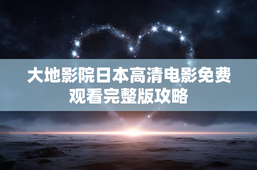大地影院日本高清电影免费观看完整版攻略 大地影院日本高清电影免费观看完整版攻略