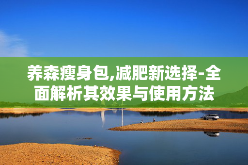 养森瘦身包,减肥新选择-全面解析其效果与使用方法 养森瘦身包,减肥新选择-全面解析其效果与使用方法
