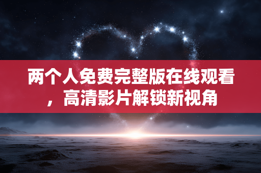两个人免费完整版在线观看，高清影片解锁新视角