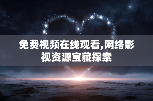 免费视频在线观看,网络影视资源宝藏探索