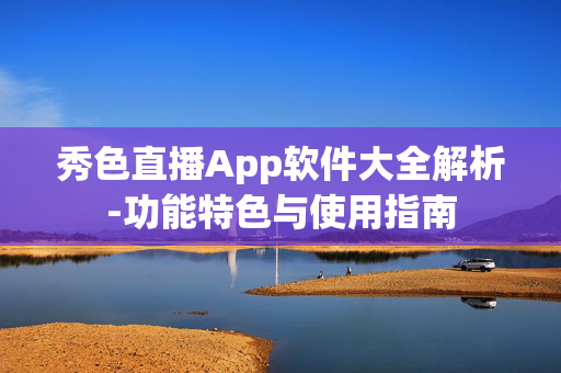 秀色直播App软件大全解析-功能特色与使用指南