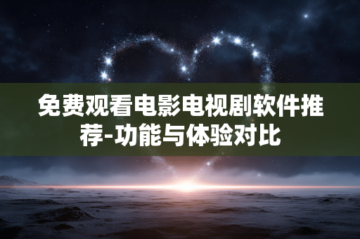 免费观看电影电视剧软件推荐-功能与体验对比