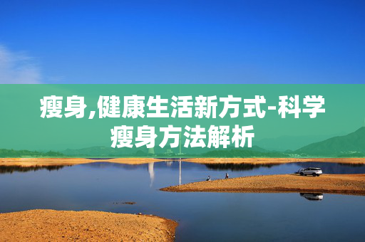 瘦身,健康生活新方式-科学瘦身方法解析
