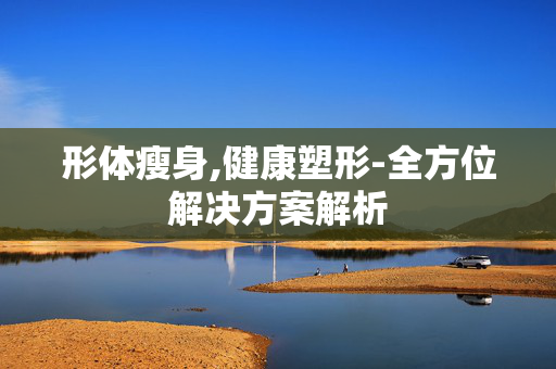 形体瘦身,健康塑形-全方位解决方案解析