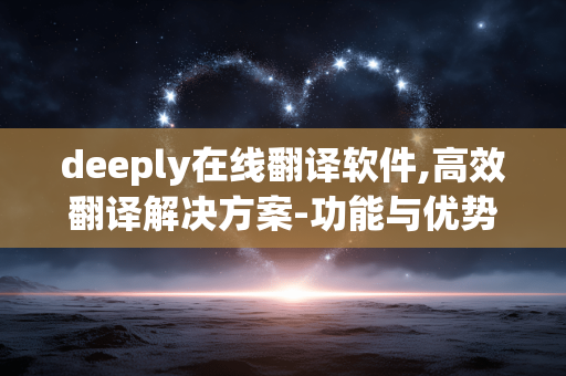deeply在线翻译软件,高效翻译解决方案-功能与优势解析 deeply在线翻译软件,高效翻译解决方案-功能与优势解析