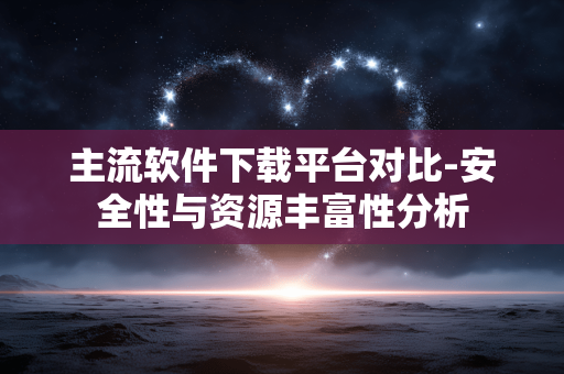 主流软件下载平台对比-安全性与资源丰富性分析