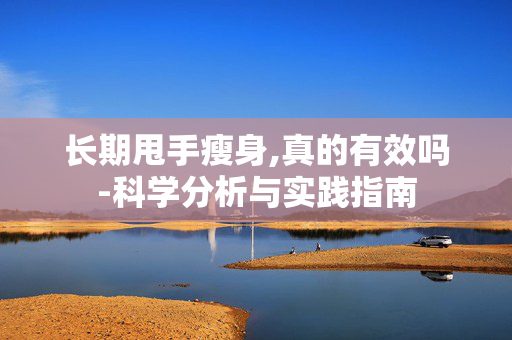 长期甩手瘦身,真的有效吗-科学分析与实践指南 长期甩手瘦身,真的有效吗-科学分析与实践指南