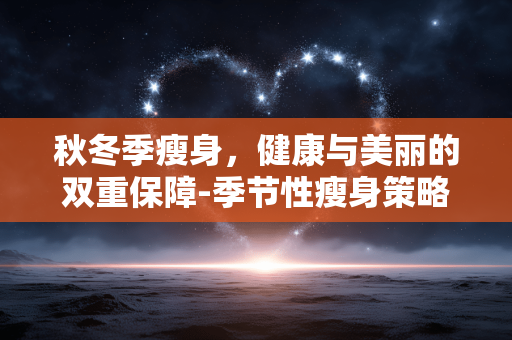 秋冬季瘦身，健康与美丽的双重保障-季节性瘦身策略解析