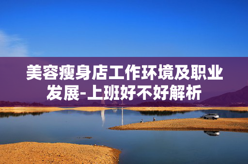 美容瘦身店工作环境及职业发展-上班好不好解析
