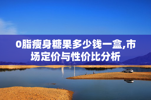 0脂瘦身糖果多少钱一盒,市场定价与性价比分析 0脂瘦身糖果多少钱一盒,市场定价与性价比分析
