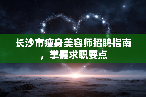 长沙市瘦身美容师招聘指南，掌握求职要点