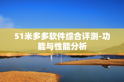 51米多多软件综合评测-功能与性能分析