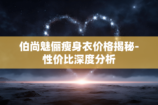伯尚魅俪瘦身衣价格揭秘-性价比深度分析 伯尚魅俪瘦身衣价格揭秘-性价比深度分析