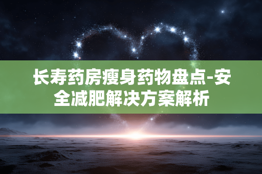 长寿药房瘦身药物盘点-安全减肥解决方案解析 长寿药房瘦身药物盘点-安全减肥解决方案解析
