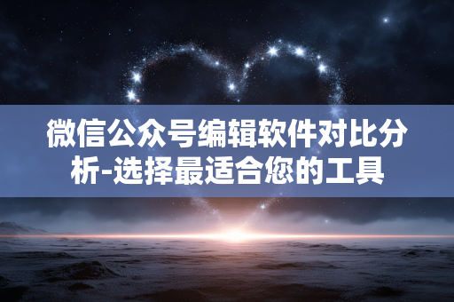 微信公众号编辑软件对比分析-选择最适合您的工具 微信公众号编辑软件对比分析-选择最适合您的工具