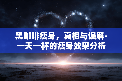 黑咖啡瘦身，真相与误解-一天一杯的瘦身效果分析