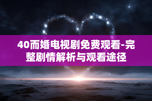 40而婚电视剧免费观看-完整剧情解析与观看途径 40而婚电视剧免费观看-完整剧情解析与观看途径