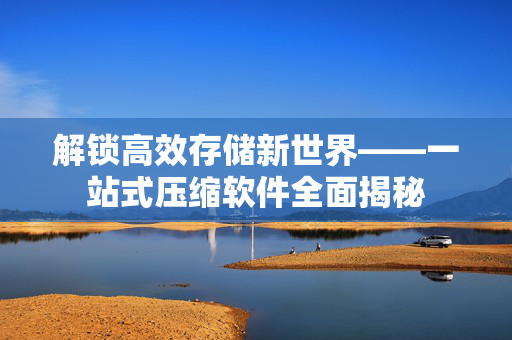 解锁高效存储新世界——一站式压缩软件全面揭秘