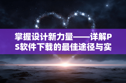 掌握设计新力量——详解PS软件下载的最佳途径与实用技巧 掌握设计新力量——详解PS软件下载的最佳途径与实用技巧