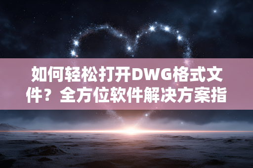 如何轻松打开DWG格式文件?全方位软件解决方案指南 如何轻松打开DWG格式文件?全方位软件解决方案指南